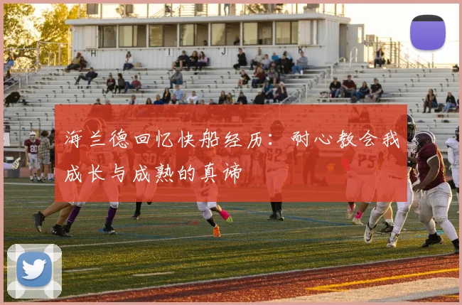海兰德回忆快船经历：耐心教会我成长与成熟的真谛