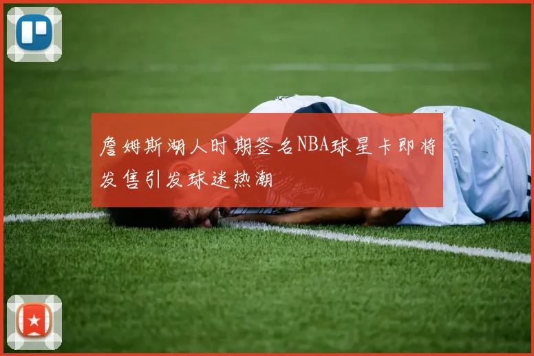詹姆斯湖人时期签名NBA球星卡即将发售引发球迷热潮