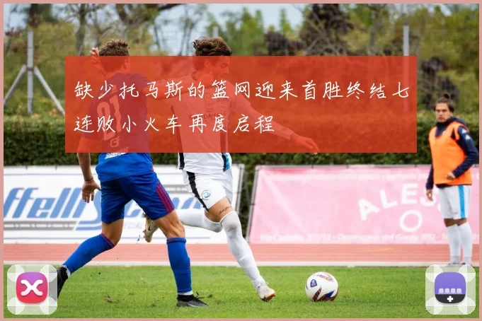 缺少托马斯的篮网迎来首胜终结七连败小火车再度启程