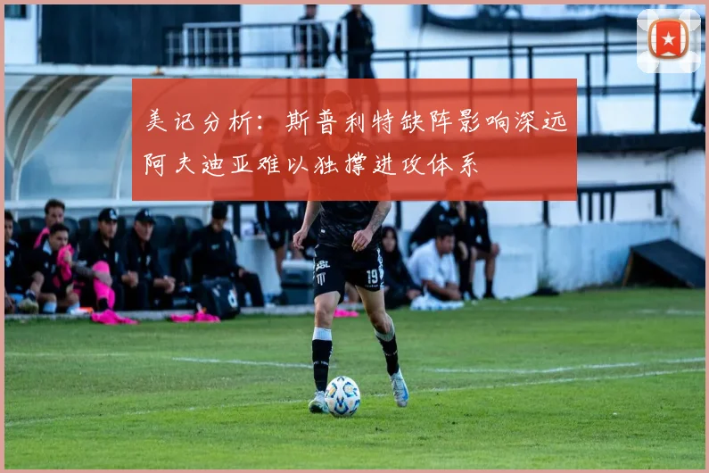 美记分析：斯普利特缺阵影响深远阿夫迪亚难以独撑进攻体系