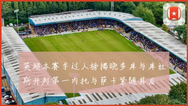 英超本赛季过人榜揭晓多库与库杜斯并列第一内托与萨卡紧随其后