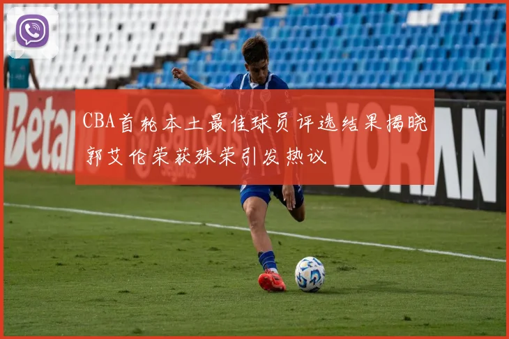 CBA首轮本土最佳球员评选结果揭晓郭艾伦荣获殊荣引发热议