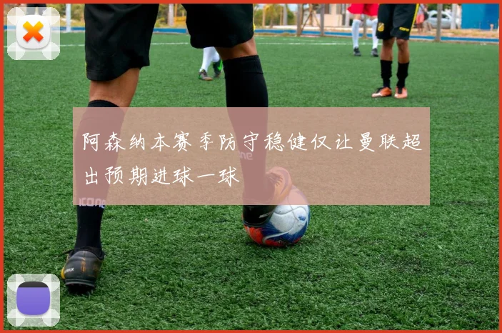 阿森纳本赛季防守稳健仅让曼联超出预期进球一球