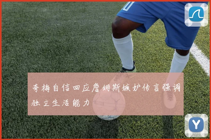 夸梅自信回应詹姆斯嫉妒传言强调独立生活能力