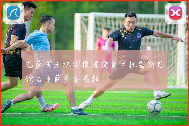 巴萨国王杯海报揭晓费兰托雷斯巴德吉卡萨多齐亮相