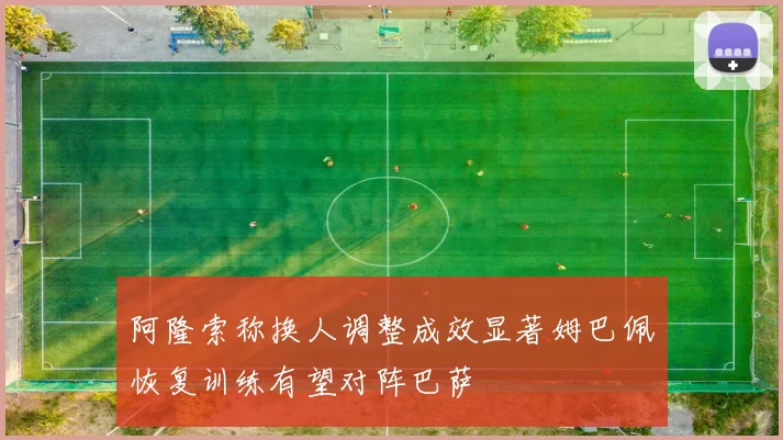 阿隆索称换人调整成效显著姆巴佩恢复训练有望对阵巴萨