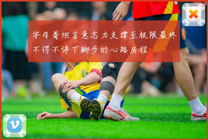 字母哥坦言意志力支撑至极限最终不得不停下脚步的心路历程