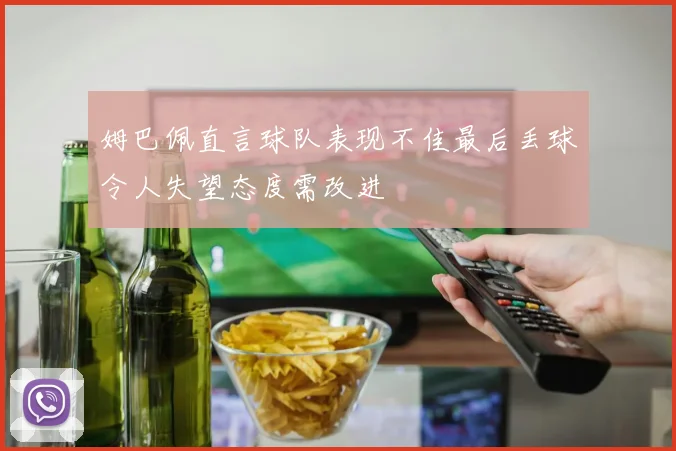 姆巴佩直言球队表现不佳最后丢球令人失望态度需改进
