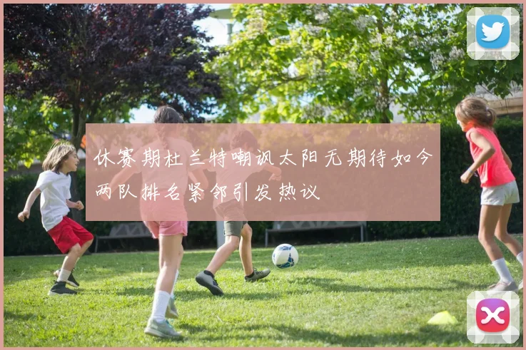 休赛期杜兰特嘲讽太阳无期待如今两队排名紧邻引发热议