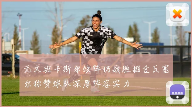 无文班卡斯尔缺阵仍战胜掘金瓦塞尔称赞球队深厚阵容实力