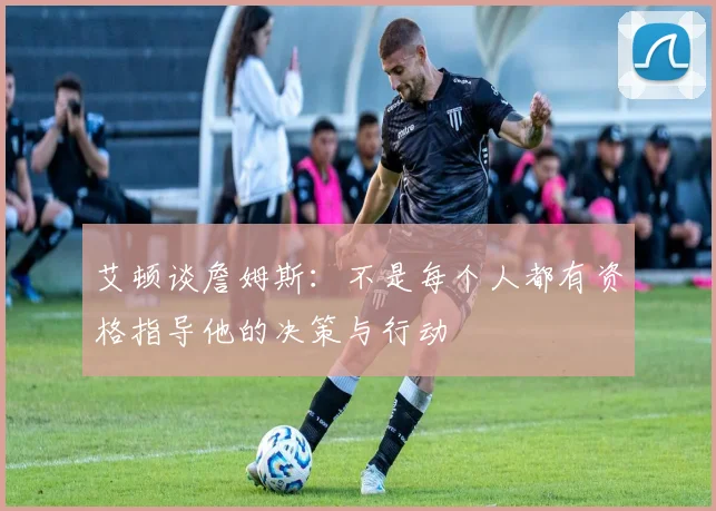 艾顿谈詹姆斯：不是每个人都有资格指导他的决策与行动