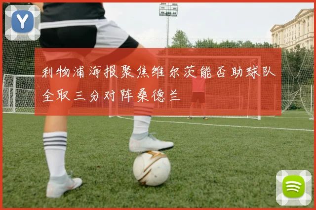 利物浦海报聚焦维尔茨能否助球队全取三分对阵桑德兰