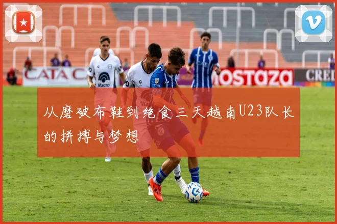从磨破布鞋到绝食三天越南U23队长的拼搏与梦想