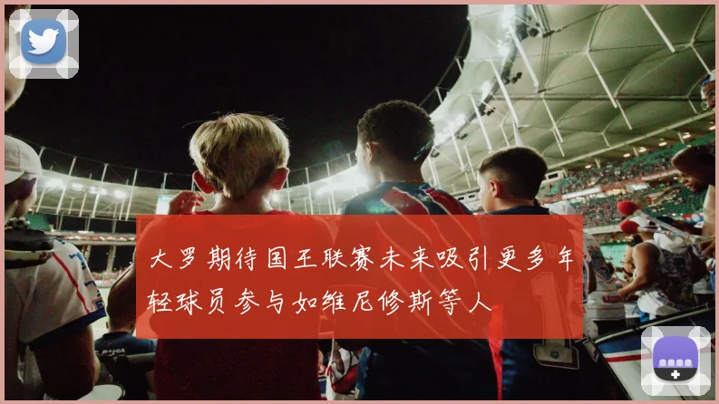 大罗期待国王联赛未来吸引更多年轻球员参与如维尼修斯等人