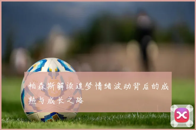 帕森斯解读追梦情绪波动背后的成熟与成长之路