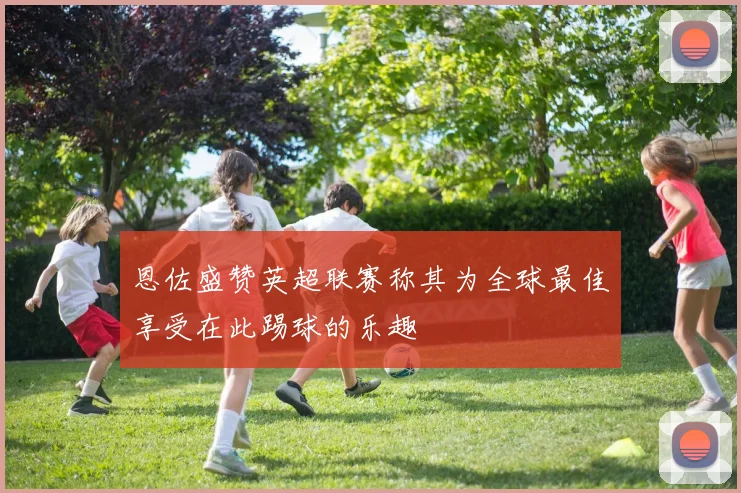 恩佐盛赞英超联赛称其为全球最佳享受在此踢球的乐趣