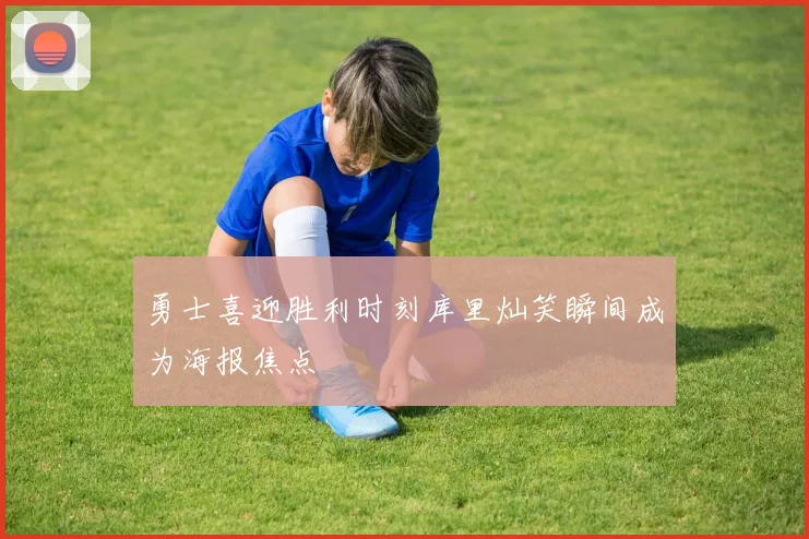 勇士喜迎胜利时刻库里灿笑瞬间成为海报焦点
