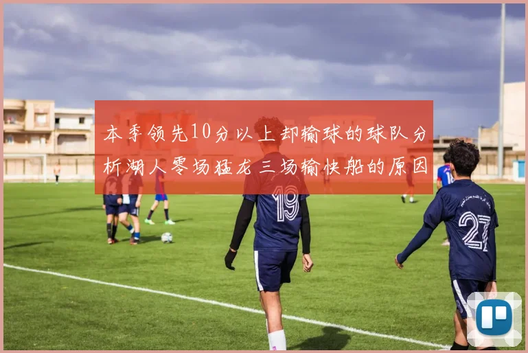 本季领先10分以上却输球的球队分析湖人零场猛龙三场输快船的原因