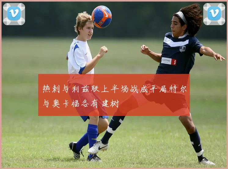 热刺与利兹联上半场战成平局特尔与奥卡福各有建树