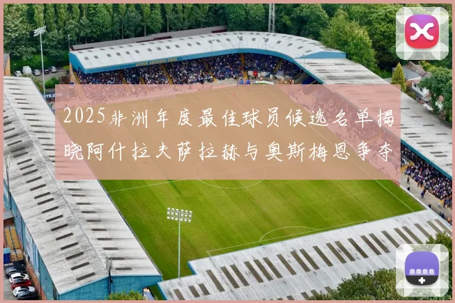 2025非洲年度最佳球员候选名单揭晓阿什拉夫萨拉赫与奥斯梅恩争夺荣耀